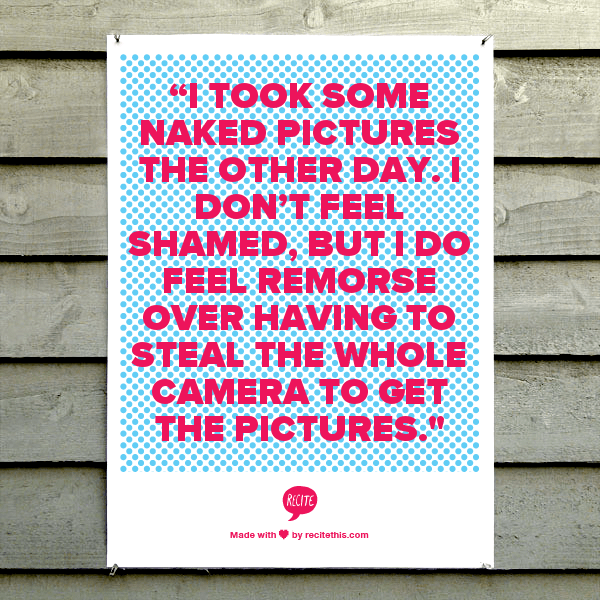 “I took some naked pictures the other day. I don’t feel shamed, but I do feel remorse over having to steal the whole camera to get the pictures.  ” 