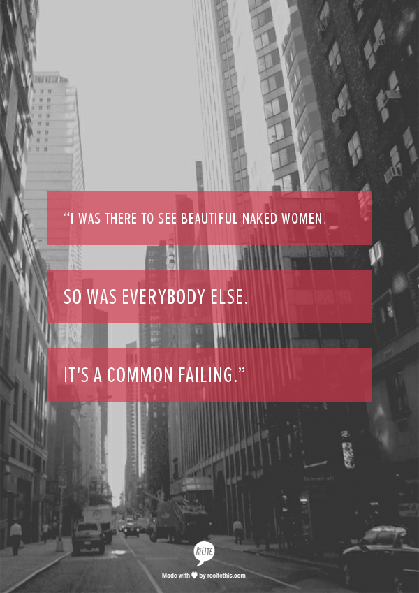 “I was there to see beautiful naked women. So was everybody else. It's a common failing.”