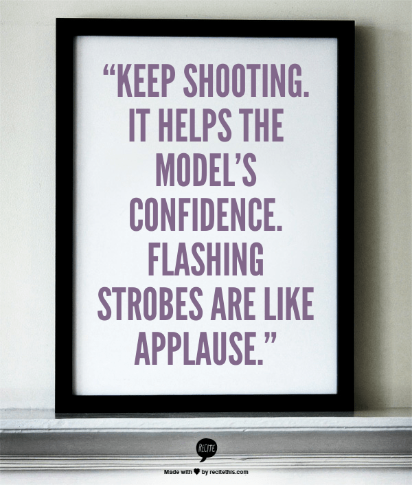“Keep shooting. It helps the model's confidence. Flashing strobes are like applause.” 
